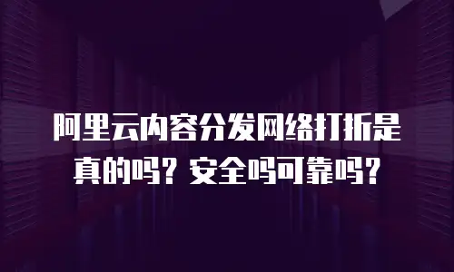 阿里云内容分发网络打折是真的吗？安全吗可靠吗？
