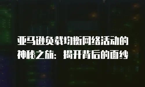 亚马逊负载均衡网络活动的神秘之旅：揭开背后的面纱