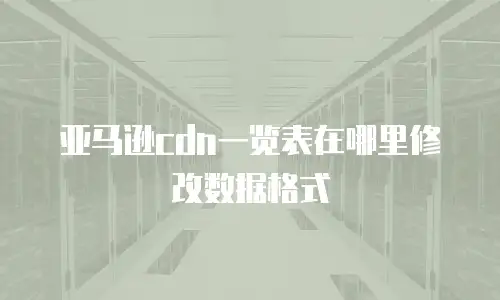 亚马逊cdn一览表在哪里修改数据格式