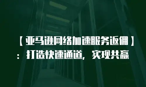 【亚马逊网络加速服务返佣】：打造快速通道，实现共赢