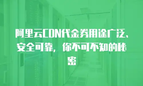 阿里云CDN代金券用途广泛、安全可靠，你不可不知的秘密