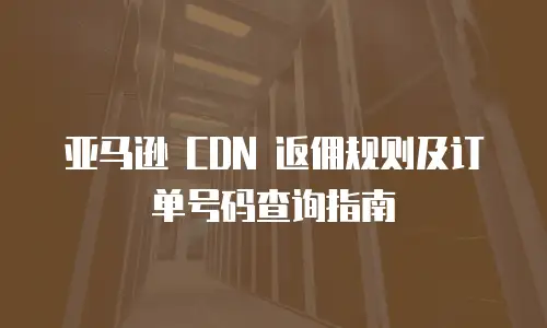 亚马逊 CDN 返佣规则及订单号码查询指南