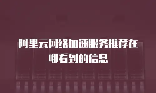 阿里云网络加速服务推荐在哪看到的信息