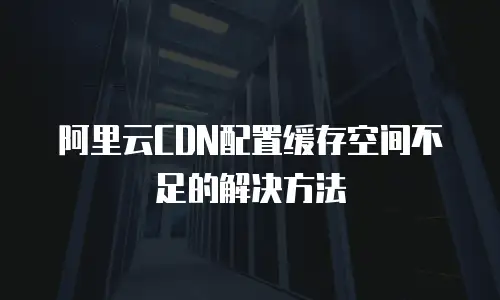 阿里云CDN配置缓存空间不足的解决方法