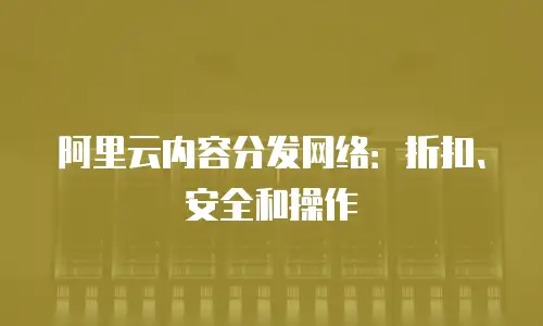 阿里云内容分发网络：折扣、安全和操作