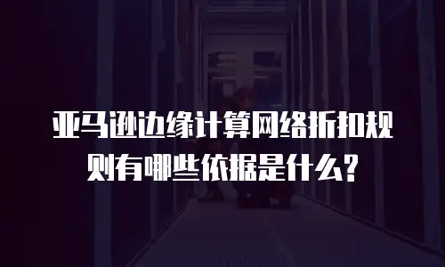 亚马逊边缘计算网络折扣规则有哪些依据是什么?