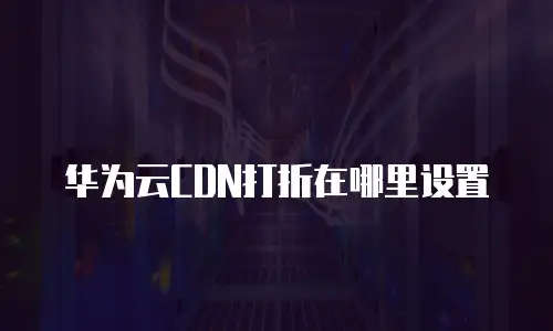 华为云CDN打折在哪里设置
