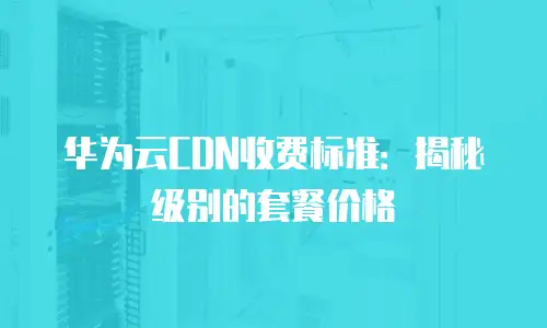 华为云CDN收费标准：揭秘级别的套餐价格