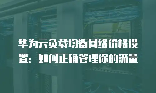 华为云负载均衡网络价格设置：如何正确管理你的流量