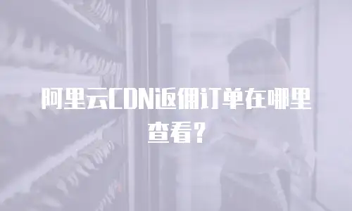 阿里云CDN返佣订单在哪里查看？