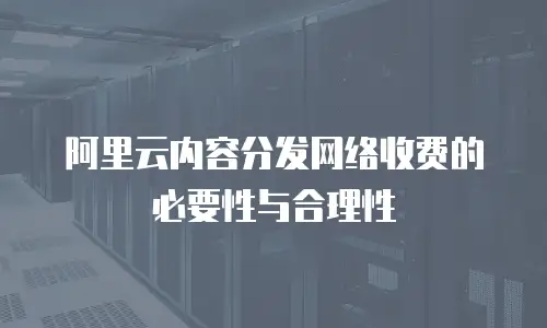 阿里云内容分发网络收费的必要性与合理性