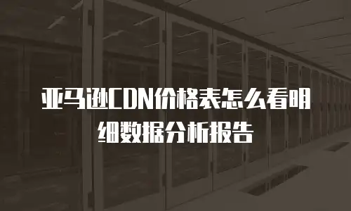 亚马逊CDN价格表怎么看明细数据分析报告