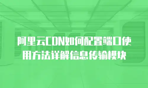 阿里云CDN如何配置端口使用方法详解信息传输模块