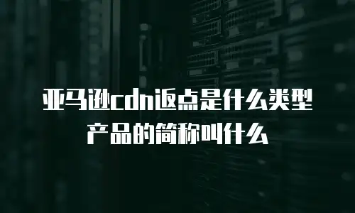 亚马逊cdn返点是什么类型产品的简称叫什么