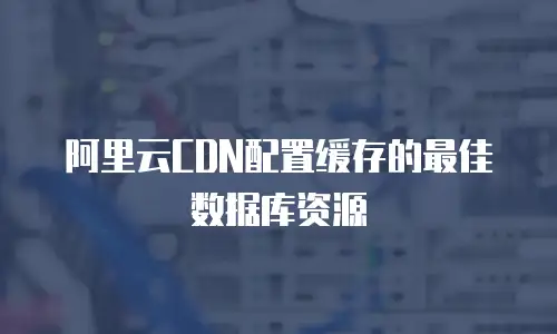阿里云CDN配置缓存的最佳数据库资源