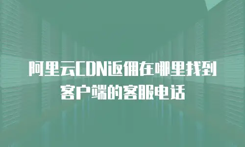阿里云CDN返佣在哪里找到客户端的客服电话