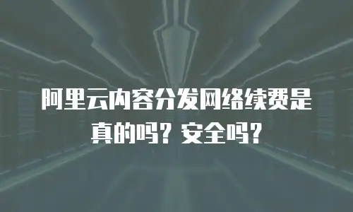 阿里云内容分发网络续费是真的吗？安全吗？