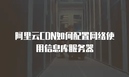 阿里云CDN如何配置网络使用信息库服务器