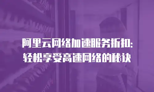 阿里云网络加速服务折扣：轻松享受高速网络的秘诀