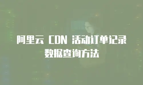 阿里云 CDN 活动订单记录数据查询方法