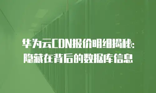 华为云CDN报价明细揭秘：隐藏在背后的数据库信息