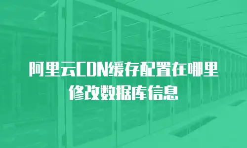 阿里云CDN缓存配置在哪里修改数据库信息