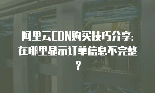 阿里云CDN购买技巧分享：在哪里显示订单信息不完整？