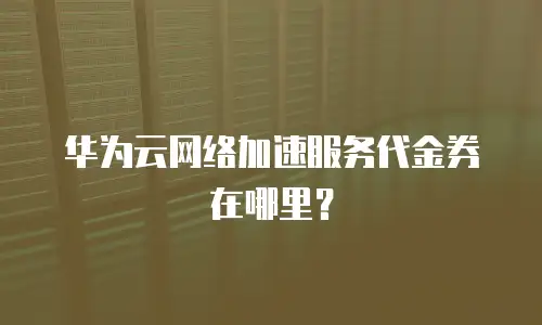 华为云网络加速服务代金券在哪里？