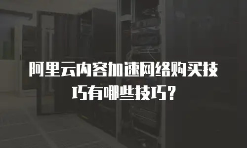阿里云内容加速网络购买技巧有哪些技巧？