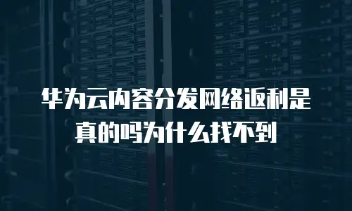 华为云内容分发网络返利是真的吗为什么找不到