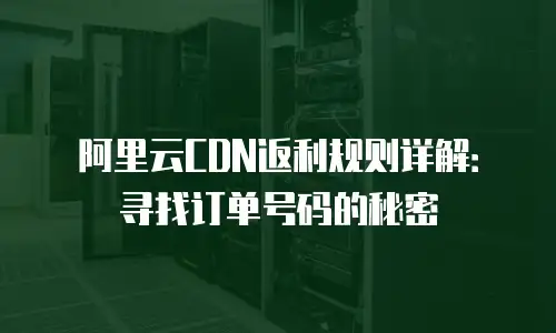 阿里云CDN返利规则详解：寻找订单号码的秘密