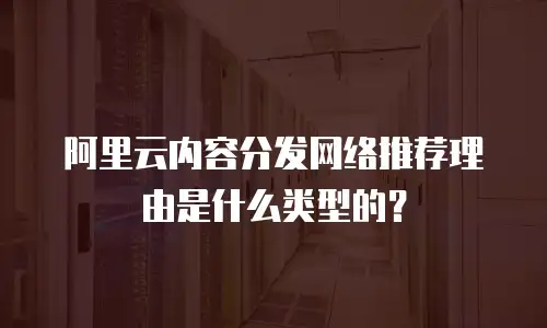 阿里云内容分发网络推荐理由是什么类型的？