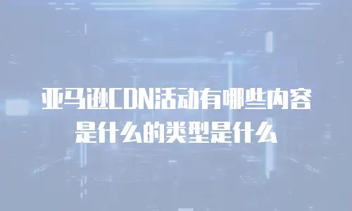 亚马逊CDN活动有哪些内容是什么的类型是什么