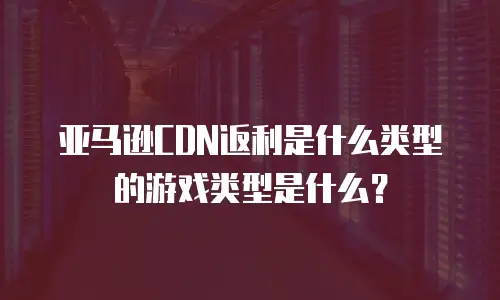 亚马逊CDN返利是什么类型的游戏类型是什么？
