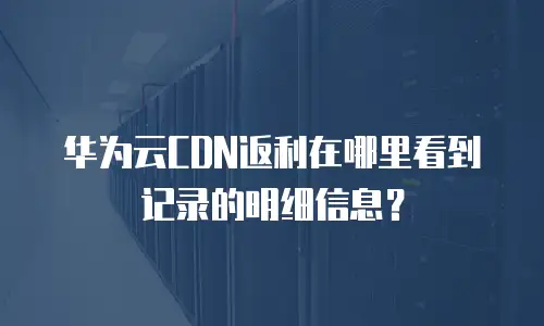 华为云CDN返利在哪里看到记录的明细信息？