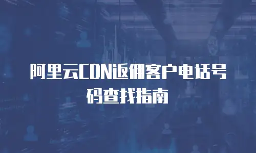 阿里云CDN返佣客户电话号码查找指南