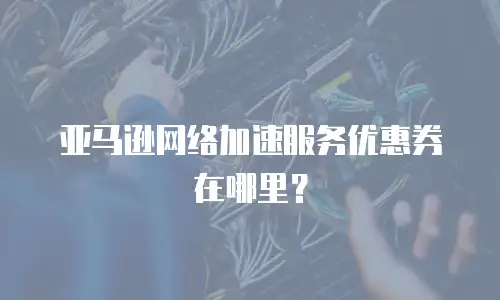 亚马逊网络加速服务优惠券在哪里？