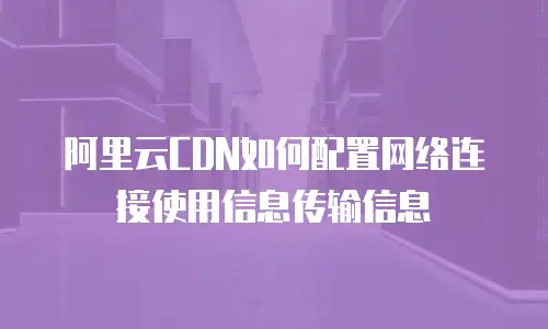 阿里云CDN如何配置网络连接使用信息传输信息