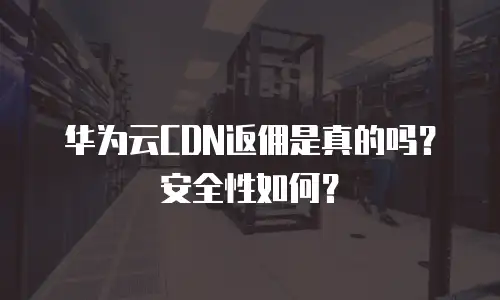 华为云CDN返佣是真的吗？安全性如何？