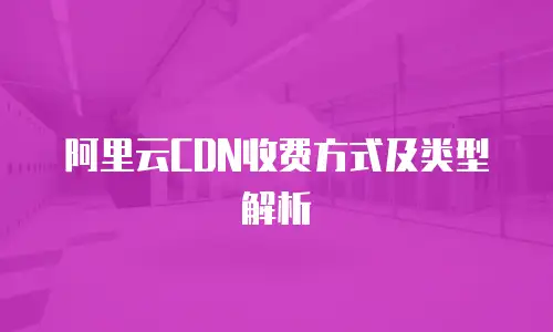 阿里云CDN收费方式及类型解析