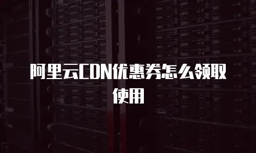 阿里云CDN优惠券怎么领取使用