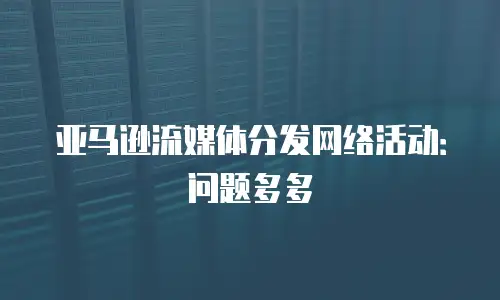 亚马逊流媒体分发网络活动：问题多多