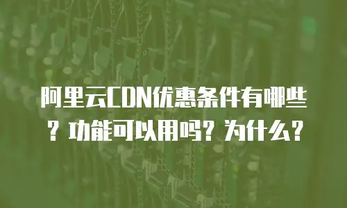 阿里云CDN优惠条件有哪些？功能可以用吗？为什么？