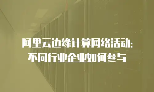 阿里云边缘计算网络活动：不同行业企业如何参与