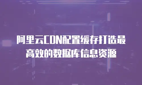 阿里云CDN配置缓存打造最高效的数据库信息资源