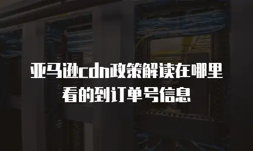 亚马逊cdn政策解读在哪里看的到订单号信息