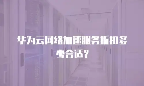 华为云网络加速服务折扣多少合适？