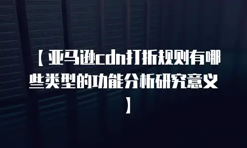 【亚马逊cdn打折规则有哪些类型的功能分析研究意义】