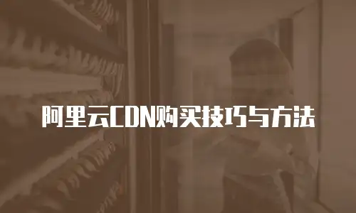 阿里云CDN购买技巧与方法
