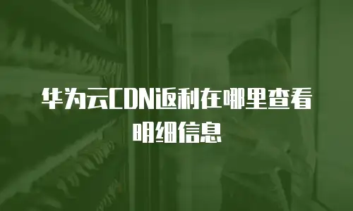 华为云CDN返利在哪里查看明细信息